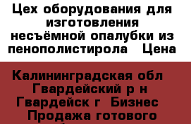 Цех оборудования для изготовления несъёмной опалубки из пенополистирола › Цена ­ 16 000 000 - Калининградская обл., Гвардейский р-н, Гвардейск г. Бизнес » Продажа готового бизнеса   